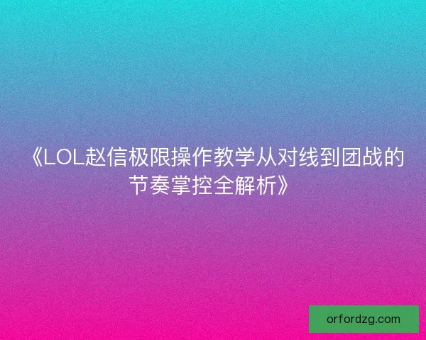 《LOL赵信极限操作教学从对线到团战的节奏掌控全解析》