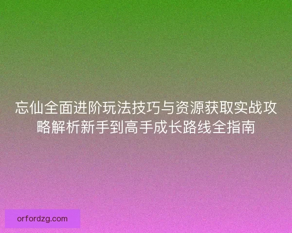 忘仙全面进阶玩法技巧与资源获取实战攻略解析新手到高手成长路线全指南