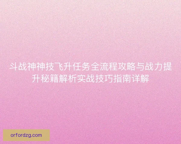 斗战神神技飞升任务全流程攻略与战力提升秘籍解析实战技巧指南详解