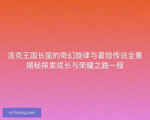 洛克王国长笛的奇幻旋律与冒险传说全景揭秘探索成长与荣耀之路一程