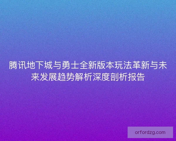 腾讯地下城与勇士全新版本玩法革新与未来发展趋势解析深度剖析报告