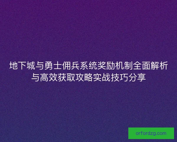 地下城与勇士佣兵系统奖励机制全面解析与高效获取攻略实战技巧分享