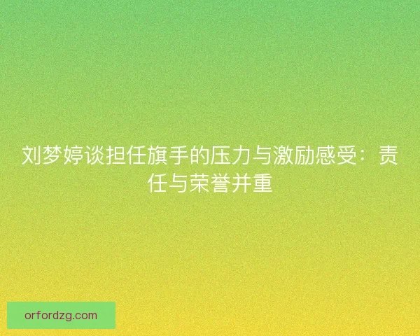 刘梦婷谈担任旗手的压力与激励感受：责任与荣誉并重