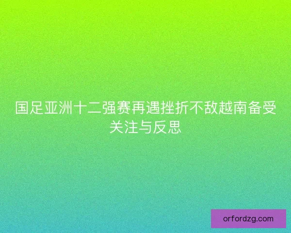 国足亚洲十二强赛再遇挫折不敌越南备受关注与反思
