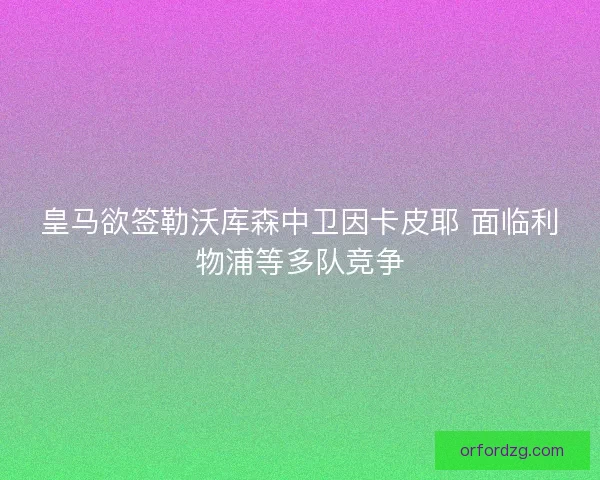 皇马欲签勒沃库森中卫因卡皮耶 面临利物浦等多队竞争