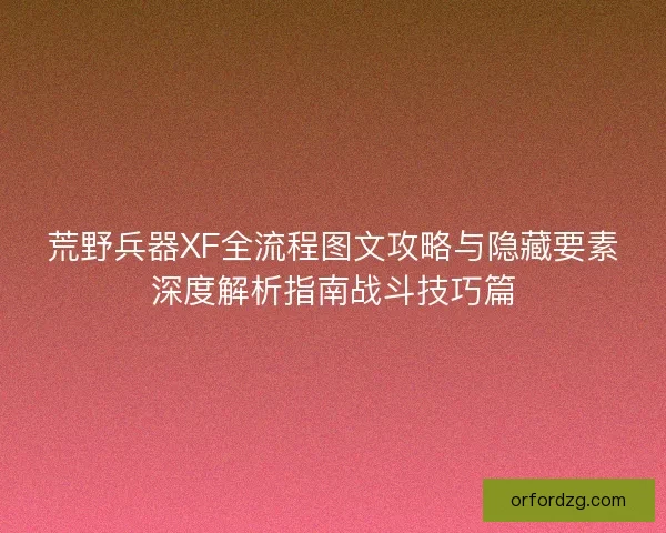 荒野兵器XF全流程图文攻略与隐藏要素深度解析指南战斗技巧篇