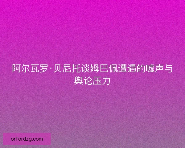 阿尔瓦罗·贝尼托谈姆巴佩遭遇的嘘声与舆论压力