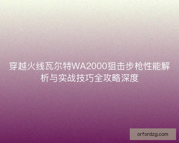 穿越火线瓦尔特WA2000狙击步枪性能解析与实战技巧全攻略深度
