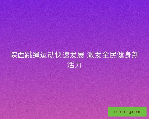 陕西跳绳运动快速发展 激发全民健身新活力