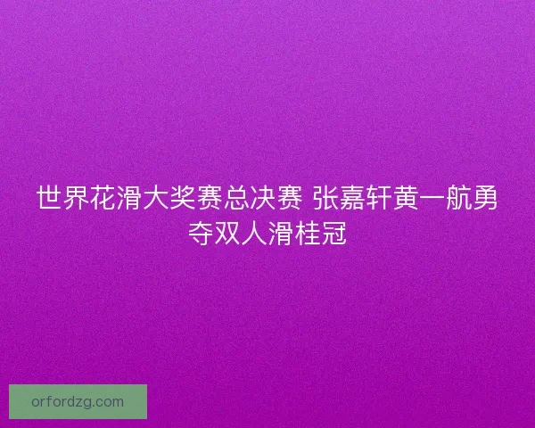 世界花滑大奖赛总决赛 张嘉轩黄一航勇夺双人滑桂冠