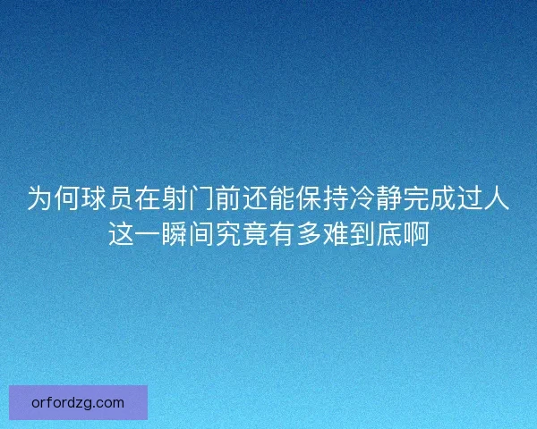 为何球员在射门前还能保持冷静完成过人这一瞬间究竟有多难到底啊