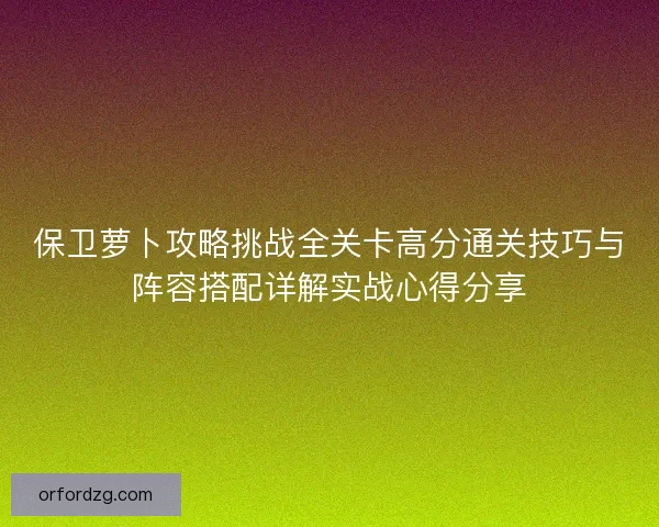 保卫萝卜攻略挑战全关卡高分通关技巧与阵容搭配详解实战心得分享