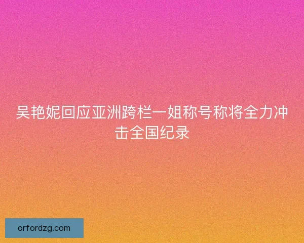 吴艳妮回应亚洲跨栏一姐称号称将全力冲击全国纪录