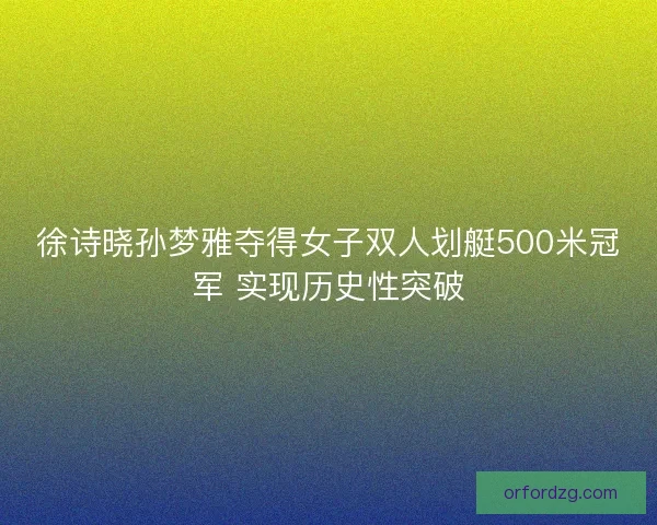 徐诗晓孙梦雅夺得女子双人划艇500米冠军 实现历史性突破
