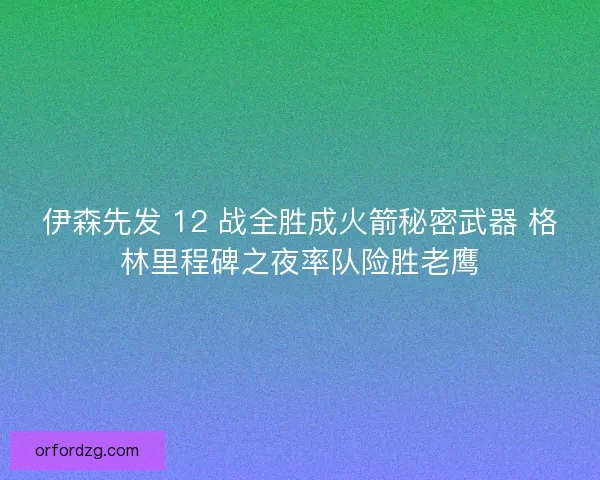 伊森先发 12 战全胜成火箭秘密武器 格林里程碑之夜率队险胜老鹰