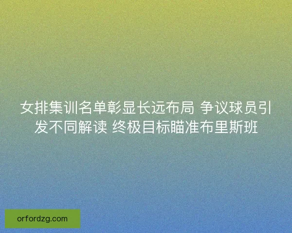 女排集训名单彰显长远布局 争议球员引发不同解读 终极目标瞄准布里斯班