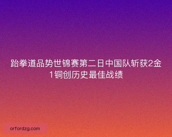 跆拳道品势世锦赛第二日中国队斩获2金1铜创历史最佳战绩