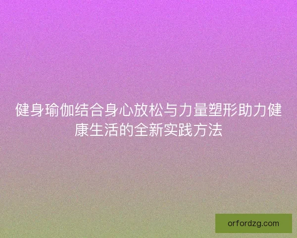 健身瑜伽结合身心放松与力量塑形助力健康生活的全新实践方法