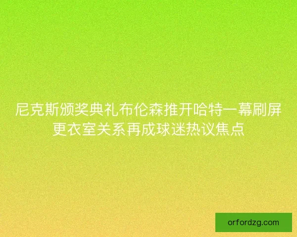 尼克斯颁奖典礼布伦森推开哈特一幕刷屏更衣室关系再成球迷热议焦点