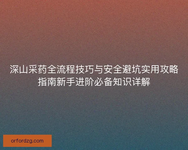 深山采药全流程技巧与安全避坑实用攻略指南新手进阶必备知识详解
