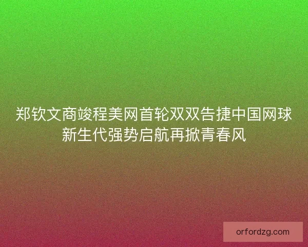 郑钦文商竣程美网首轮双双告捷中国网球新生代强势启航再掀青春风
