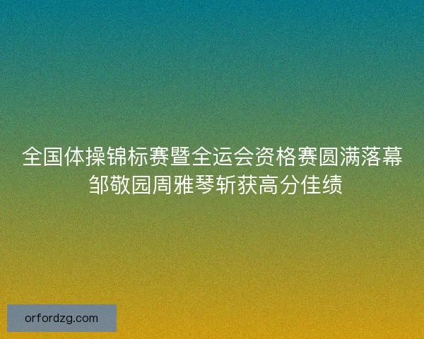 全国体操锦标赛暨全运会资格赛圆满落幕 邹敬园周雅琴斩获高分佳绩
