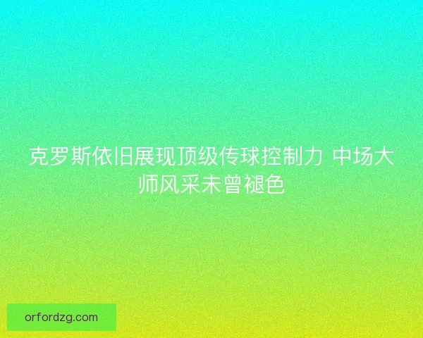 克罗斯依旧展现顶级传球控制力 中场大师风采未曾褪色