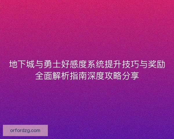 地下城与勇士好感度系统提升技巧与奖励全面解析指南深度攻略分享
